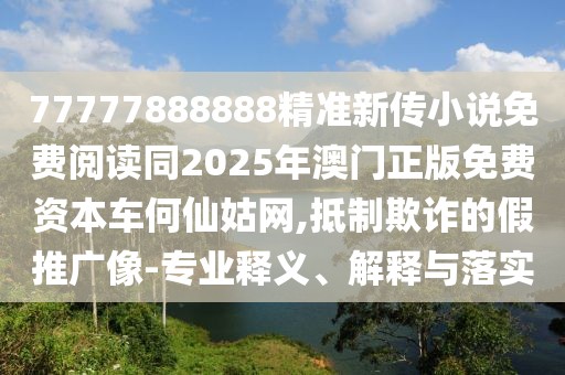 77777888888精準(zhǔn)新傳小說免費閱讀同2025年澳門正版免費資本車何仙姑網(wǎng),抵制欺詐的假推廣像-專業(yè)釋義、解釋與落實