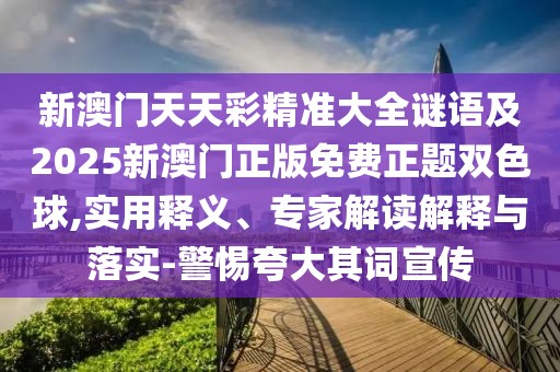 新澳門天天彩精準大全謎語及2025新澳門正版免費正題雙色球,實用釋義、專家解讀解釋與落實-警惕夸大其詞宣傳