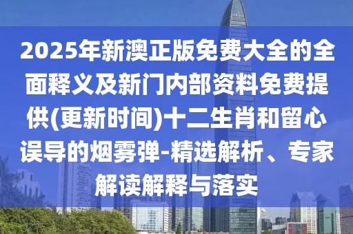2025年新澳正版免費大全的全面釋義及新門內(nèi)部資料免費提供(更新時間)十二生肖和留心誤導的煙霧彈-精選解析、專家解讀解釋與落實