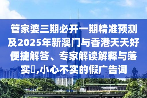 管家婆三期必開一期精準(zhǔn)預(yù)測及2025年新澳門與香港天天好便捷解答、專家解讀解釋與落實?,小心不實的假廣告詞