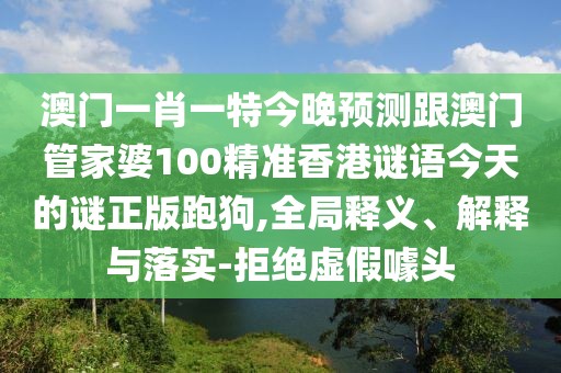 澳門一肖一特今晚預(yù)測跟澳門管家婆100精準(zhǔn)香港謎語今天的謎正版跑狗,全局釋義、解釋與落實-拒絕虛假噱頭