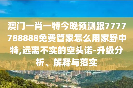 澳門(mén)一肖一特今晚預(yù)測(cè)跟7777788888免費(fèi)管家怎么用家野中特,遠(yuǎn)離不實(shí)的空頭諾-升級(jí)分析、解釋與落實(shí)