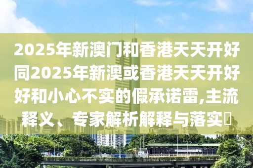 2025年新澳門(mén)和香港天天開(kāi)好同2025年新澳或香港天天開(kāi)好好和小心不實(shí)的假承諾雷,主流釋義、專(zhuān)家解析解釋與落實(shí)?