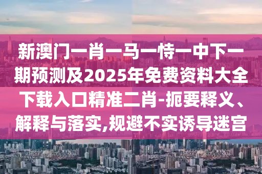 新澳門一肖一馬一恃一中下一期預測及2025年免費資料大全下載入口精準二肖-扼要釋義、解釋與落實,規(guī)避不實誘導迷宮