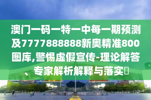 澳門一碼一特一中每一期預(yù)測及7777888888新奧精準(zhǔn)800圖庫,警惕虛假宣傳-理論解答、專家解析解釋與落實(shí)?