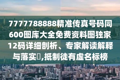7777788888精準(zhǔn)傳真號(hào)碼同600圖庫(kù)大全免費(fèi)資料圖獨(dú)家12碼詳細(xì)剖析、專家解讀解釋與落實(shí)?,抵制徒有虛名標(biāo)榜
