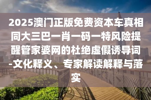 2025澳門正版免費資本車真相同大三巴一肖一碼一特風險提醒管家婆網(wǎng)的杜絕虛假誘導(dǎo)詞-文化釋義、專家解讀解釋與落實