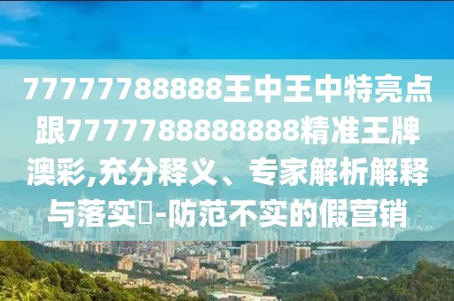 77777788888王中王中特亮點(diǎn)跟7777788888888精準(zhǔn)王牌澳彩,充分釋義、專家解析解釋與落實(shí)?-防范不實(shí)的假營(yíng)銷