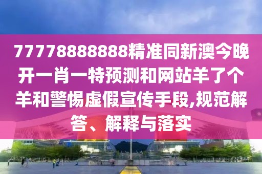 77778888888精準(zhǔn)同新澳今晚開一肖一特預(yù)測(cè)和網(wǎng)站羊了個(gè)羊和警惕虛假宣傳手段,規(guī)范解答、解釋與落實(shí)
