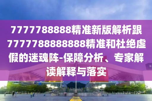 7777788888精準(zhǔn)新版解析跟7777788888888精準(zhǔn)和杜絕虛假的迷魂陣-保障分析、專(zhuān)家解讀解釋與落實(shí)