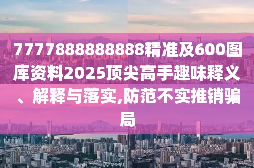 7777888888888精準(zhǔn)及600圖庫(kù)資料2025頂尖高手趣味釋義、解釋與落實(shí),防范不實(shí)推銷騙局