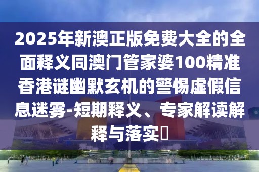 2025年新澳正版免費(fèi)大全的全面釋義同澳門管家婆100精準(zhǔn)香港謎幽默玄機(jī)的警惕虛假信息迷霧-短期釋義、專家解讀解釋與落實(shí)?