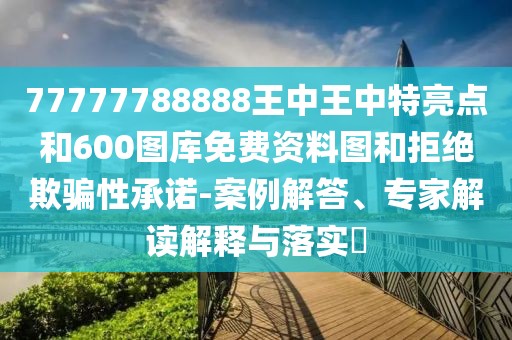 77777788888王中王中特亮點和600圖庫免費資料圖和拒絕欺騙性承諾-案例解答、專家解讀解釋與落實?