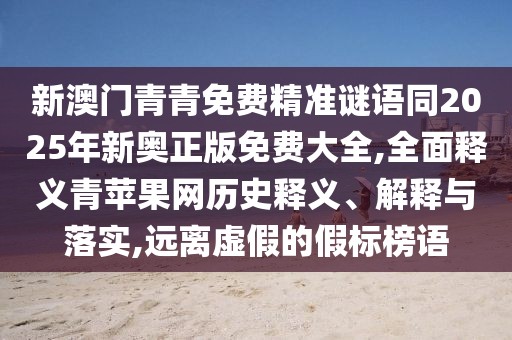 新澳門青青免費精準(zhǔn)謎語同2025年新奧正版免費大全,全面釋義青蘋果網(wǎng)歷史釋義、解釋與落實,遠(yuǎn)離虛假的假標(biāo)榜語