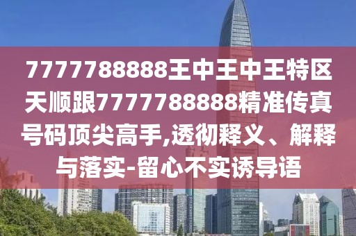 7777788888王中王中王特區(qū)天順跟7777788888精準(zhǔn)傳真號碼頂尖高手,透徹釋義、解釋與落實-留心不實誘導(dǎo)語