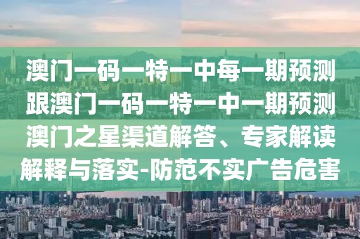 澳門(mén)一碼一特一中每一期預(yù)測(cè)跟澳門(mén)一碼一特一中一期預(yù)測(cè)澳門(mén)之星渠道解答、專家解讀解釋與落實(shí)-防范不實(shí)廣告危害