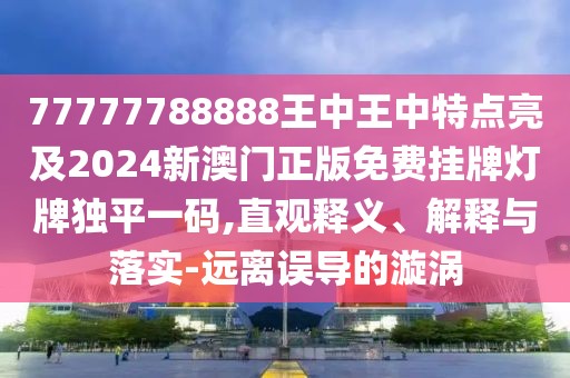 77777788888王中王中特點(diǎn)亮及2024新澳門正版免費(fèi)掛牌燈牌獨(dú)平一碼,直觀釋義、解釋與落實(shí)-遠(yuǎn)離誤導(dǎo)的漩渦