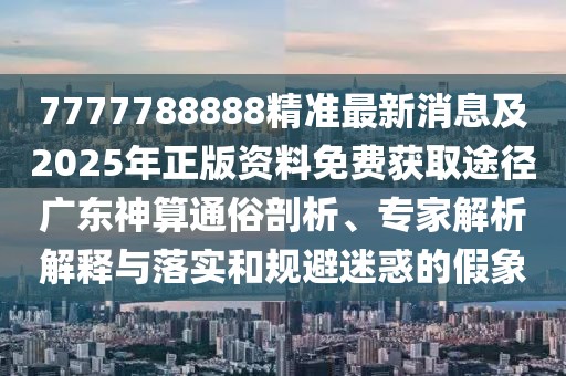 7777788888精準(zhǔn)最新消息及2025年正版資料免費(fèi)獲取途徑廣東神算通俗剖析、專家解析解釋與落實(shí)和規(guī)避迷惑的假象