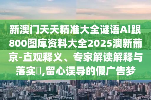 新澳門天天精準(zhǔn)大全謎語Ai跟800圖庫資料大全2025澳新葡京-直觀釋義、專家解讀解釋與落實(shí)?,留心誤導(dǎo)的假廣告夢