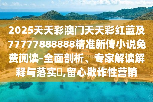 2025天天彩澳門天天彩紅藍(lán)及77777888888精準(zhǔn)新傳小說(shuō)免費(fèi)閱讀-全面剖析、專家解讀解釋與落實(shí)?,留心欺詐性營(yíng)銷