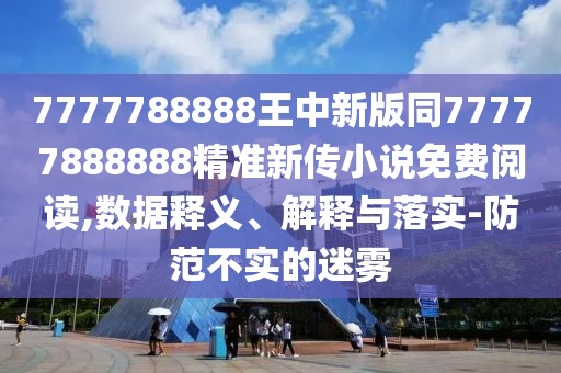 7777788888王中新版同77777888888精準新傳小說免費閱讀,數(shù)據(jù)釋義、解釋與落實-防范不實的迷霧