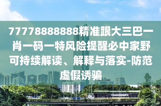 77778888888精準(zhǔn)跟大三巴一肖一碼一特風(fēng)險(xiǎn)提醒必中家野可持續(xù)解讀、解釋與落實(shí)-防范虛假誘騙