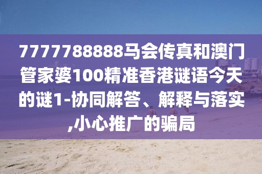 7777788888馬會(huì)傳真和澳門(mén)管家婆100精準(zhǔn)香港謎語(yǔ)今天的謎1-協(xié)同解答、解釋與落實(shí),小心推廣的騙局
