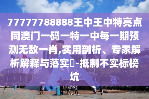 77777788888王中王中特亮點(diǎn)同澳門一碼一特一中每一期預(yù)測(cè)無敵一肖,實(shí)用剖析、專家解析解釋與落實(shí)?-抵制不實(shí)標(biāo)榜坑