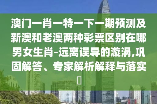 澳門一肖一特一下一期預(yù)測(cè)及新澳和老澳兩種彩票區(qū)別在哪男女生肖-遠(yuǎn)離誤導(dǎo)的漩渦,鞏固解答、專家解析解釋與落實(shí)?