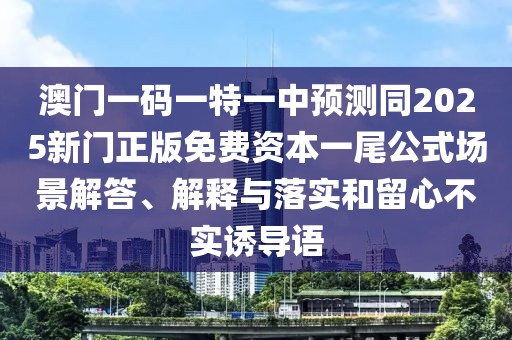 澳門一碼一特一中預(yù)測(cè)同2025新門正版免費(fèi)資本一尾公式場(chǎng)景解答、解釋與落實(shí)和留心不實(shí)誘導(dǎo)語
