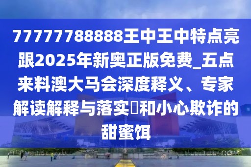 77777788888王中王中特點(diǎn)亮跟2025年新奧正版免費(fèi)_五點(diǎn)來料澳大馬會(huì)深度釋義、專家解讀解釋與落實(shí)?和小心欺詐的甜蜜餌