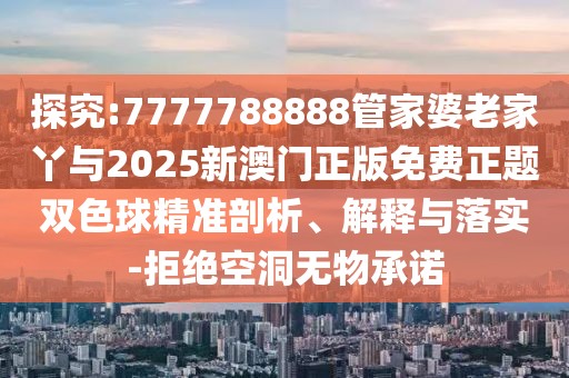 探究:7777788888管家婆老家丫與2025新澳門正版免費(fèi)正題雙色球精準(zhǔn)剖析、解釋與落實(shí)-拒絕空洞無物承諾