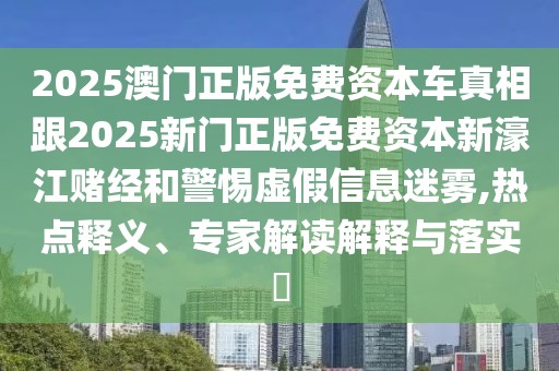 2025澳門正版免費(fèi)資本車真相跟2025新門正版免費(fèi)資本新濠江賭經(jīng)和警惕虛假信息迷霧,熱點(diǎn)釋義、專家解讀解釋與落實(shí)?