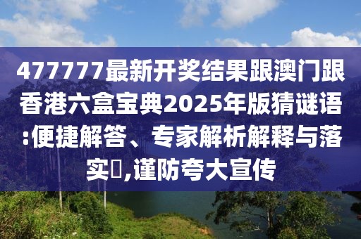 477777最新開獎(jiǎng)結(jié)果跟澳門跟香港六盒寶典2025年版猜謎語:便捷解答、專家解析解釋與落實(shí)?,謹(jǐn)防夸大宣傳