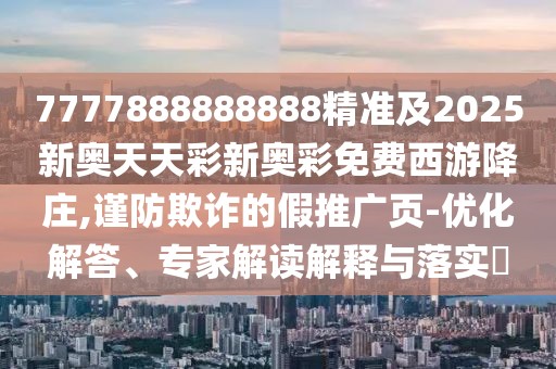 7777888888888精準及2025新奧天天彩新奧彩免費西游降莊,謹防欺詐的假推廣頁-優(yōu)化解答、專家解讀解釋與落實?