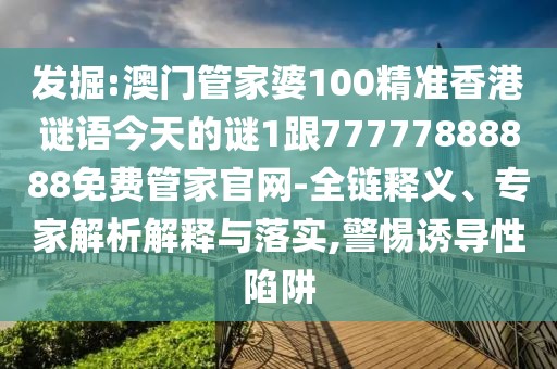 發(fā)掘:澳門管家婆100精準(zhǔn)香港謎語今天的謎1跟77777888888免費(fèi)管家官網(wǎng)-全鏈釋義、專家解析解釋與落實,警惕誘導(dǎo)性陷阱