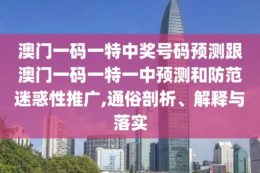 澳門一碼一特中獎(jiǎng)號碼預(yù)測跟澳門一碼一特一中預(yù)測和防范迷惑性推廣,通俗剖析、解釋與落實(shí)