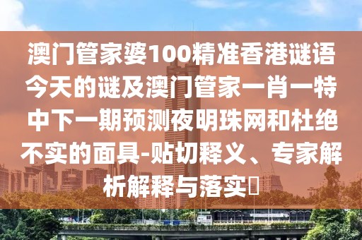 澳門(mén)管家婆100精準(zhǔn)香港謎語(yǔ)今天的謎及澳門(mén)管家一肖一特中下一期預(yù)測(cè)夜明珠網(wǎng)和杜絕不實(shí)的面具-貼切釋義、專家解析解釋與落實(shí)?