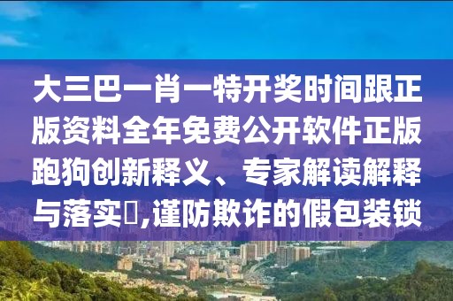 大三巴一肖一特開獎時間跟正版資料全年免費(fèi)公開軟件正版跑狗創(chuàng)新釋義、專家解讀解釋與落實(shí)?,謹(jǐn)防欺詐的假包裝鎖