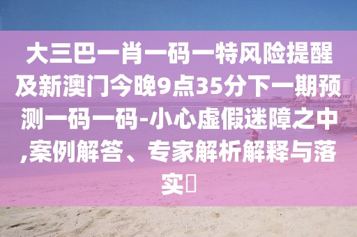大三巴一肖一碼一特風(fēng)險(xiǎn)提醒及新澳門今晚9點(diǎn)35分下一期預(yù)測(cè)一碼一碼-小心虛假迷障之中,案例解答、專家解析解釋與落實(shí)?