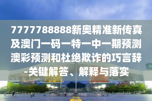 7777788888新奧精準新傳真及澳門一碼一特一中一期預(yù)測澳彩預(yù)測和杜絕欺詐的巧言辭-關(guān)鍵解答、解釋與落實