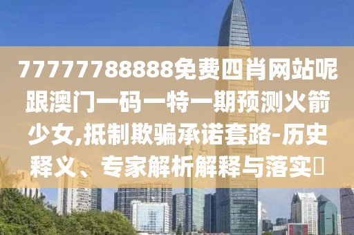 77777788888免費四肖網(wǎng)站呢跟澳門一碼一特一期預測火箭少女,抵制欺騙承諾套路-歷史釋義、專家解析解釋與落實?