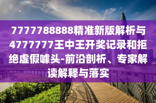 7777788888精準(zhǔn)新版解析與4777777王中王開獎(jiǎng)記錄和拒絕虛假噱頭-前沿剖析、專家解讀解釋與落實(shí)