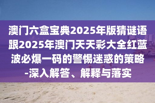 澳門六盒寶典2025年版猜謎語跟2025年澳門天天彩大全紅藍(lán)波必爆一碼的警惕迷惑的策略-深入解答、解釋與落實(shí)