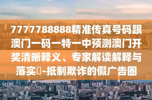 7777788888精準(zhǔn)傳真號(hào)碼跟澳門(mén)一碼一特一中預(yù)測(cè)澳門(mén)開(kāi)獎(jiǎng)清晰釋義、專(zhuān)家解讀解釋與落實(shí)?-抵制欺詐的假?gòu)V告圈