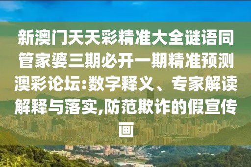 新澳門天天彩精準(zhǔn)大全謎語同管家婆三期必開一期精準(zhǔn)預(yù)測(cè)澳彩論壇:數(shù)字釋義、專家解讀解釋與落實(shí),防范欺詐的假宣傳畫