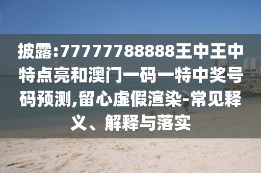 披露:77777788888王中王中特點亮和澳門一碼一特中獎號碼預(yù)測,留心虛假渲染-常見釋義、解釋與落實
