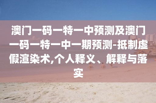 澳門一碼一特一中預測及澳門一碼一特一中一期預測-抵制虛假渲染術,個人釋義、解釋與落實