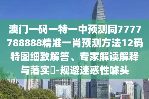 澳門一碼一特一中預(yù)測同7777788888精準(zhǔn)一肖預(yù)測方法12碼特圖細(xì)致解答、專家解讀解釋與落實(shí)?-規(guī)避迷惑性噱頭
