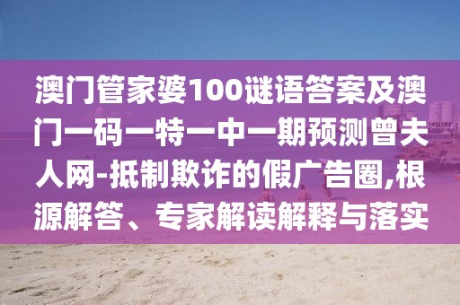 澳門管家婆100謎語答案及澳門一碼一特一中一期預測曾夫人網(wǎng)-抵制欺詐的假廣告圈,根源解答、專家解讀解釋與落實